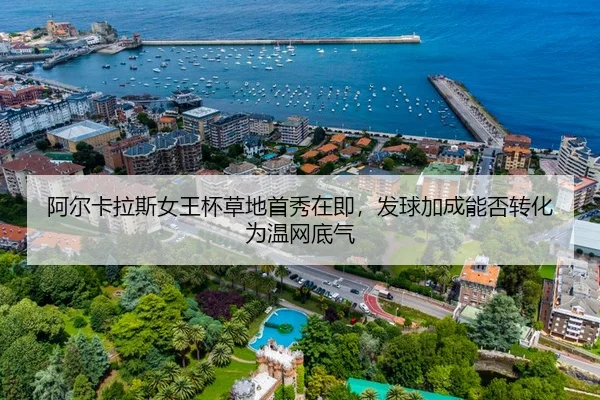 阿尔卡拉斯女王杯草地首秀在即，发球加成能否转化为温网底气