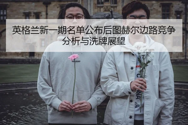 英格兰新一期名单公布后图赫尔边路竞争分析与洗牌展望