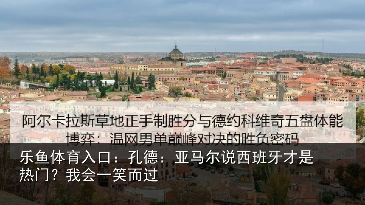 乐鱼体育入口：孔德：亚马尔说西班牙才是热门？我会一笑而过