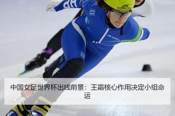 中国女足世界杯出线前景：王霜核心作用决定小组命运