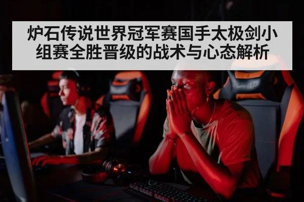 炉石传说世界冠军赛国手太极剑小组赛全胜晋级的战术与心态解析