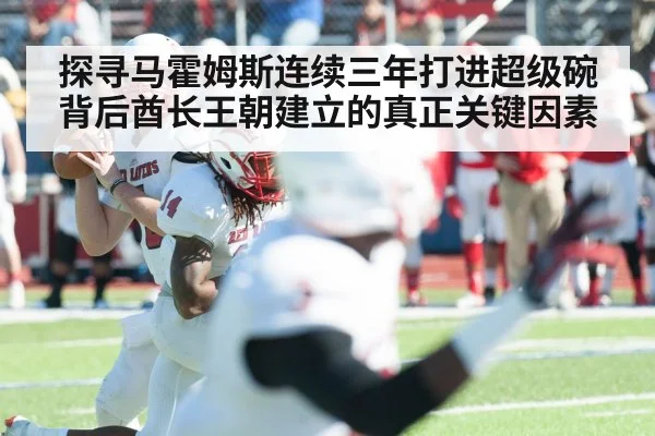 探寻马霍姆斯连续三年打进超级碗背后酋长王朝建立的真正关键因素