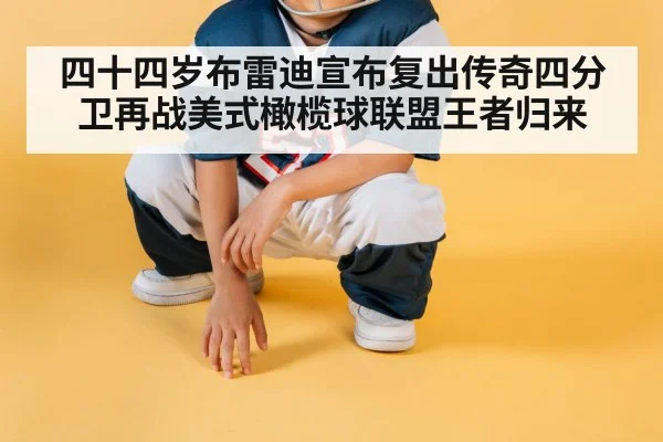 四十四岁布雷迪宣布复出传奇四分卫再战美式橄榄球联盟王者归来