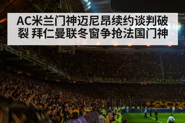 AC米兰门神迈尼昂续约谈判破裂 拜仁曼联冬窗争抢法国门神
