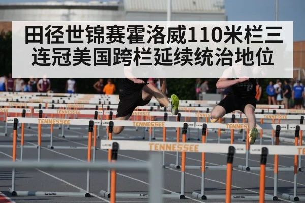 田径世锦赛霍洛威110米栏三连冠美国跨栏延续统治地位