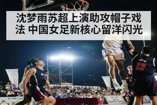 沈梦雨苏超上演助攻帽子戏法 中国女足新核心留洋闪光