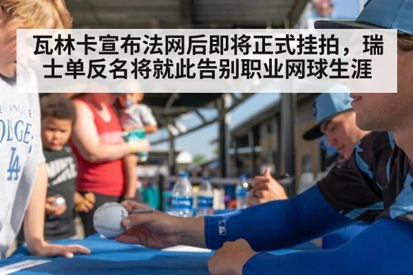 瓦林卡宣布法网后即将正式挂拍，瑞士单反名将就此告别职业网球生涯
